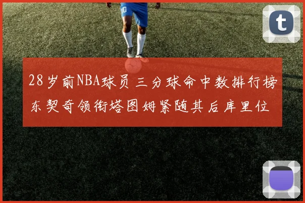 28岁前NBA球员三分球命中数排行榜东契奇领衔塔图姆紧随其后库里位列第三