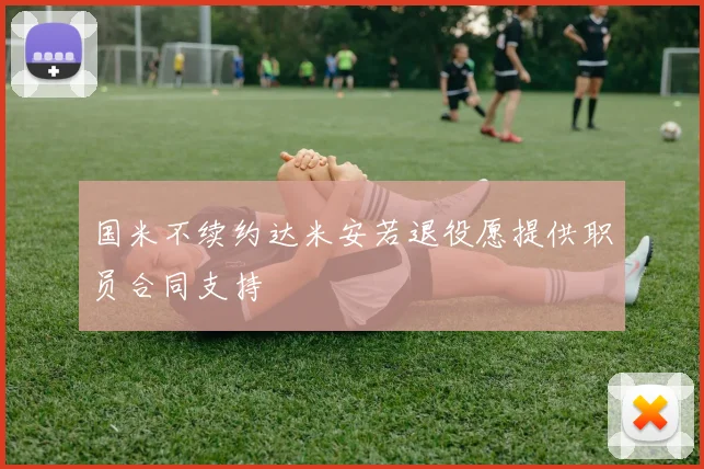 国米不续约达米安若退役愿提供职员合同支持
