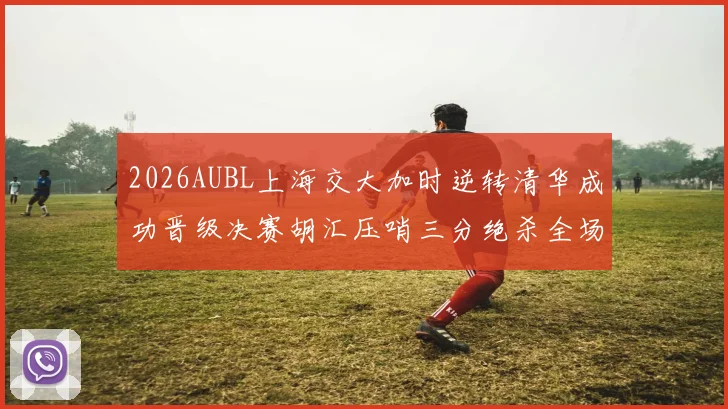 2026AUBL上海交大加时逆转清华成功晋级决赛胡汇压哨三分绝杀全场欢呼