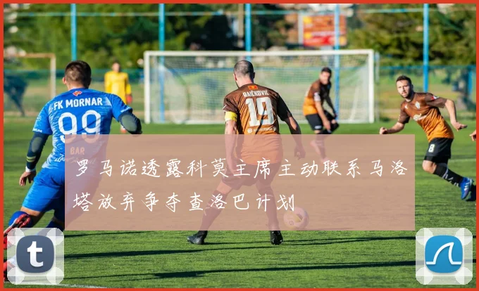 罗马诺透露科莫主席主动联系马洛塔放弃争夺查洛巴计划